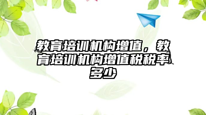 教育培訓機構(gòu)增值，教育培訓機構(gòu)增值稅稅率多少