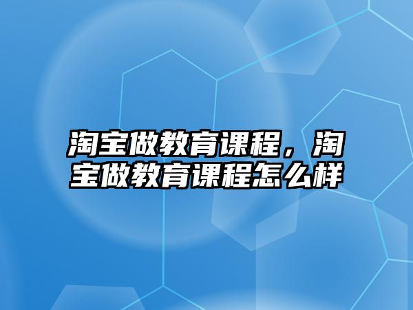 淘寶做教育課程，淘寶做教育課程怎么樣