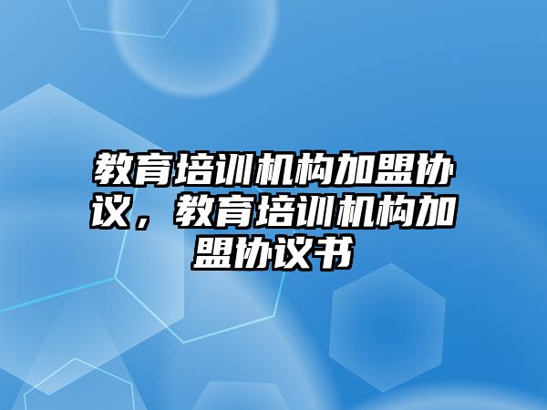 教育培訓(xùn)機構(gòu)加盟協(xié)議，教育培訓(xùn)機構(gòu)加盟協(xié)議書