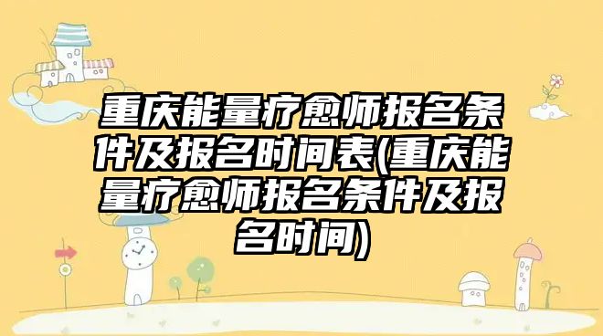 重慶能量療愈師報名條件及報名時間表(重慶能量療愈師報名條件及報名時間)