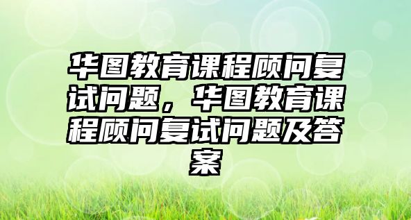 華圖教育課程顧問復試問題，華圖教育課程顧問復試問題及答案