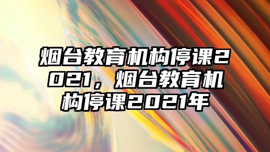 煙臺教育機構(gòu)停課2021，煙臺教育機構(gòu)停課2021年