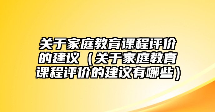 關(guān)于家庭教育課程評(píng)價(jià)的建議（關(guān)于家庭教育課程評(píng)價(jià)的建議有哪些）