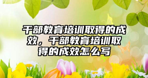 干部教育培訓取得的成效，干部教育培訓取得的成效怎么寫