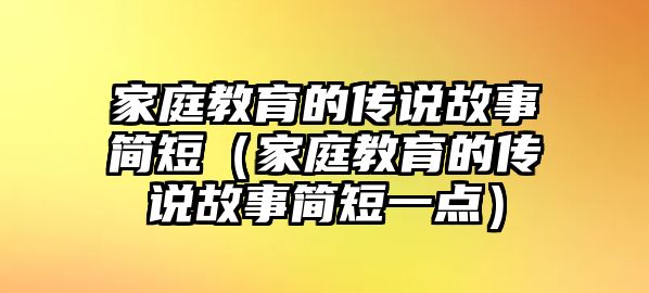 家庭教育的傳說故事簡短（家庭教育的傳說故事簡短一點）