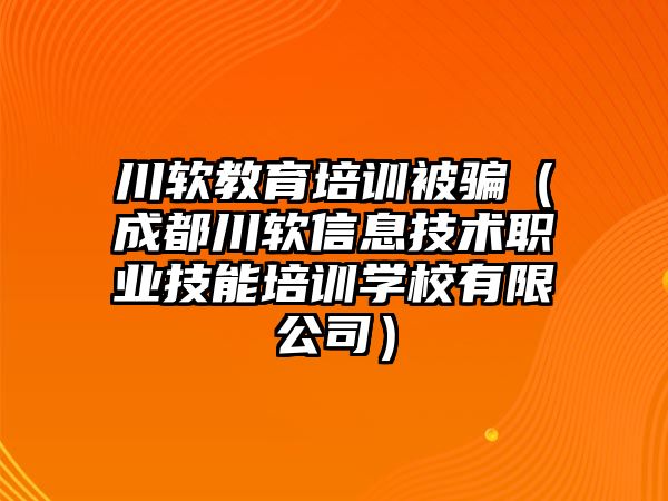 川軟教育培訓被騙（成都川軟信息技術職業(yè)技能培訓學校有限公司）