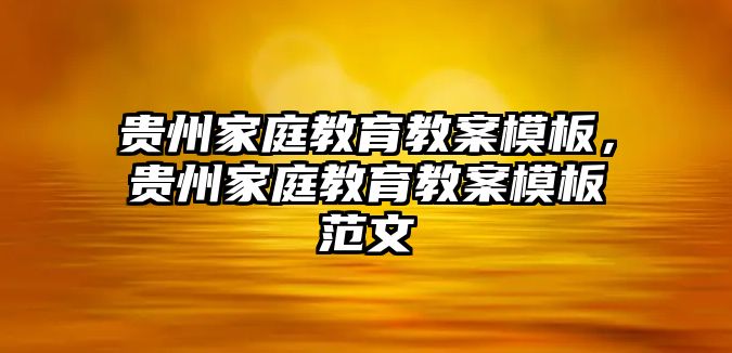 貴州家庭教育教案模板，貴州家庭教育教案模板范文