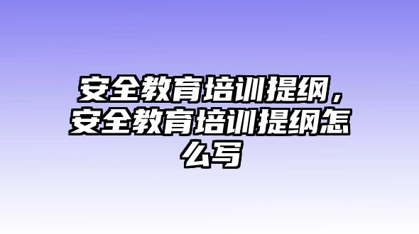 安全教育培訓(xùn)提綱，安全教育培訓(xùn)提綱怎么寫