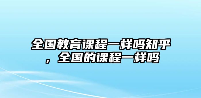 全國教育課程一樣嗎知乎，全國的課程一樣嗎