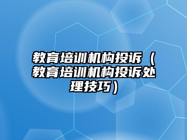 教育培訓機構投訴（教育培訓機構投訴處理技巧）