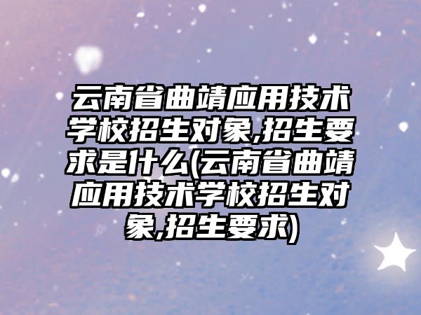 云南省曲靖應用技術學校招生對象,招生要求是什么(云南省曲靖應用技術學校招生對象,招生要求)