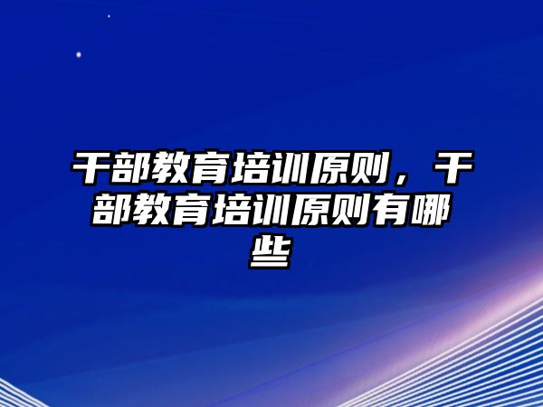 干部教育培訓(xùn)原則，干部教育培訓(xùn)原則有哪些