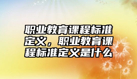 職業(yè)教育課程標(biāo)準(zhǔn)定義，職業(yè)教育課程標(biāo)準(zhǔn)定義是什么