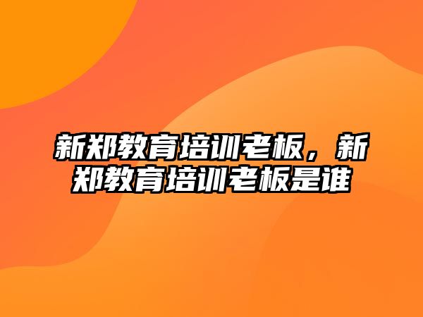 新鄭教育培訓(xùn)老板，新鄭教育培訓(xùn)老板是誰