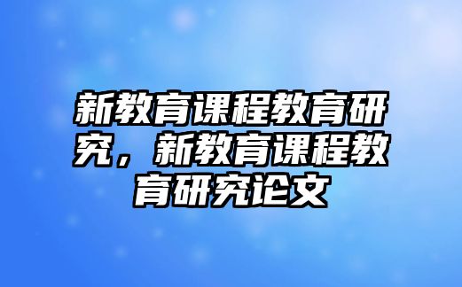 新教育課程教育研究，新教育課程教育研究論文