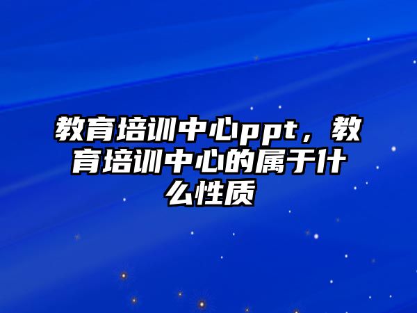 教育培訓中心ppt，教育培訓中心的屬于什么性質