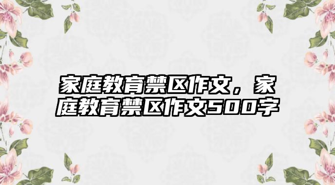 家庭教育禁區(qū)作文，家庭教育禁區(qū)作文500字