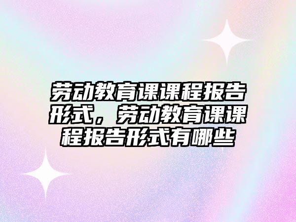 勞動教育課課程報告形式，勞動教育課課程報告形式有哪些