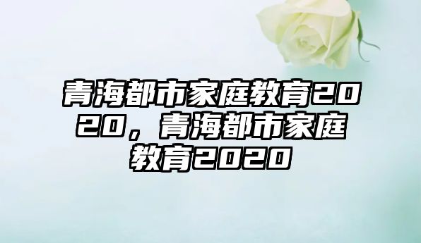 青海都市家庭教育2020，青海都市家庭教育2020