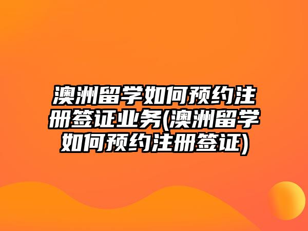 澳洲留學(xué)如何預(yù)約注冊(cè)簽證業(yè)務(wù)(澳洲留學(xué)如何預(yù)約注冊(cè)簽證)