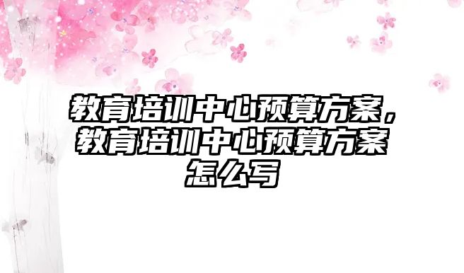 教育培訓中心預算方案，教育培訓中心預算方案怎么寫