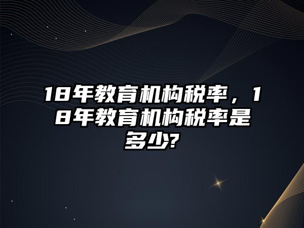 18年教育機(jī)構(gòu)稅率，18年教育機(jī)構(gòu)稅率是多少?