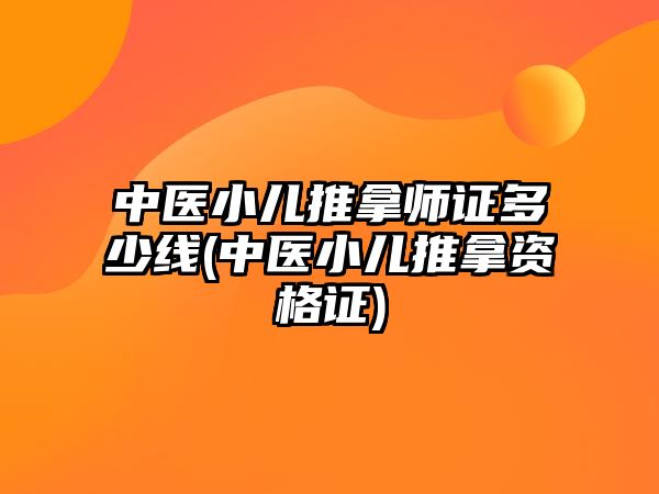 中醫(yī)小兒推拿師證多少線(中醫(yī)小兒推拿資格證)