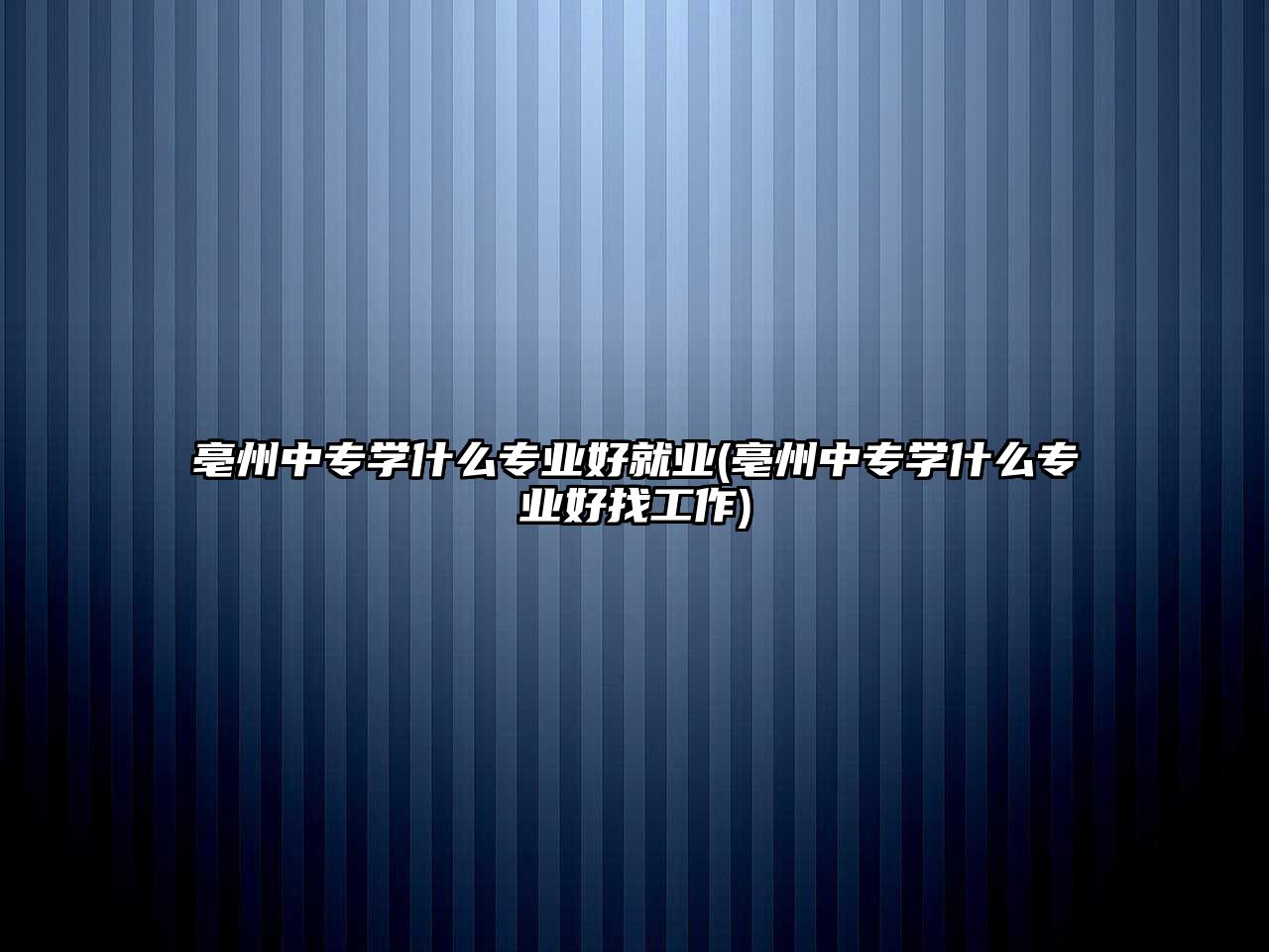 亳州中專學(xué)什么專業(yè)好就業(yè)(亳州中專學(xué)什么專業(yè)好找工作)