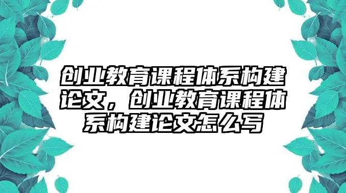 創(chuàng)業(yè)教育課程體系構(gòu)建論文，創(chuàng)業(yè)教育課程體系構(gòu)建論文怎么寫