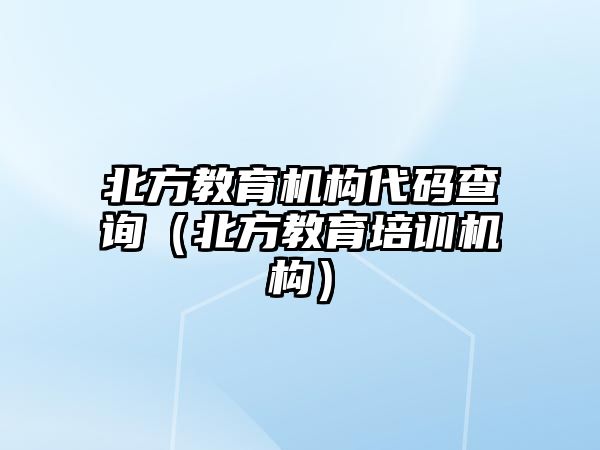 北方教育機(jī)構(gòu)代碼查詢（北方教育培訓(xùn)機(jī)構(gòu)）