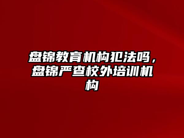 盤錦教育機構(gòu)犯法嗎，盤錦嚴查校外培訓(xùn)機構(gòu)