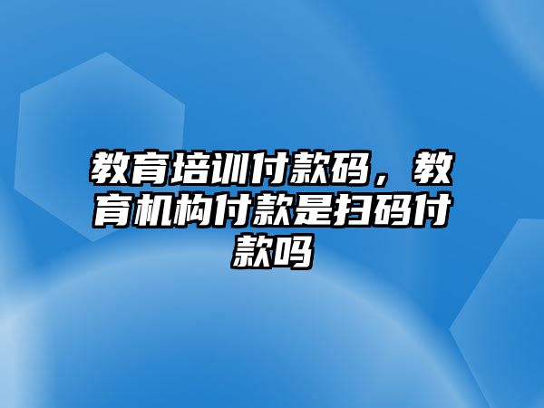 教育培訓付款碼，教育機構(gòu)付款是掃碼付款嗎