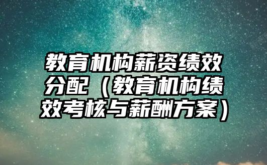 教育機構(gòu)薪資績效分配（教育機構(gòu)績效考核與薪酬方案）