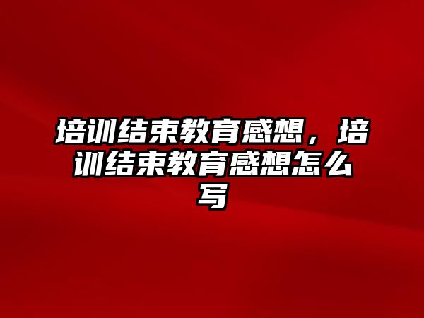 培訓結束教育感想，培訓結束教育感想怎么寫