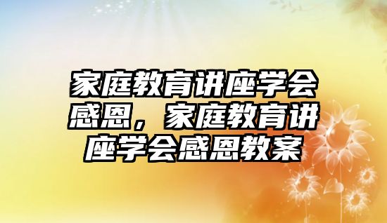 家庭教育講座學會感恩，家庭教育講座學會感恩教案