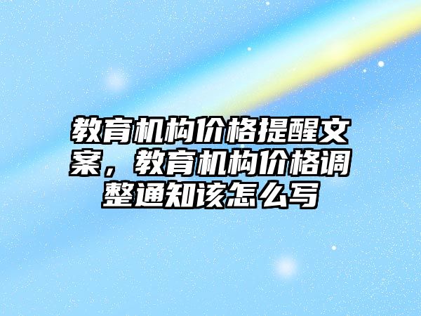 教育機構(gòu)價格提醒文案，教育機構(gòu)價格調(diào)整通知該怎么寫