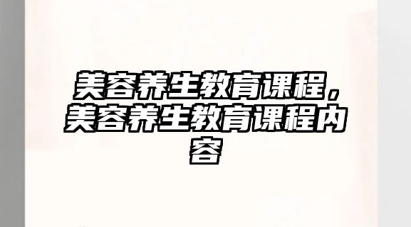 美容養(yǎng)生教育課程，美容養(yǎng)生教育課程內(nèi)容