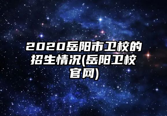 2020岳陽(yáng)市衛(wèi)校的招生情況(岳陽(yáng)衛(wèi)校官網(wǎng))