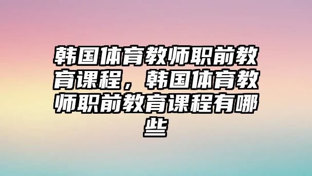 韓國體育教師職前教育課程，韓國體育教師職前教育課程有哪些