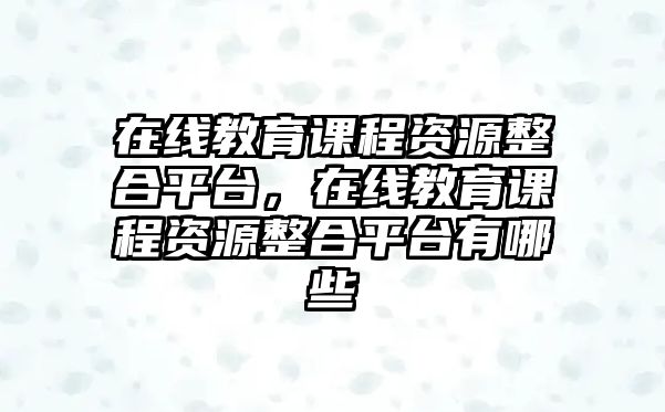 在線教育課程資源整合平臺(tái)，在線教育課程資源整合平臺(tái)有哪些