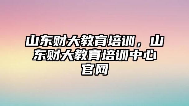 山東財大教育培訓，山東財大教育培訓中心官網