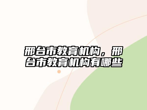 邢臺市教育機構(gòu)，邢臺市教育機構(gòu)有哪些