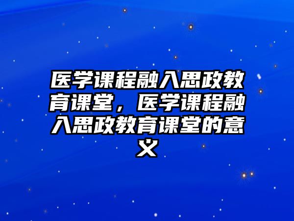 醫(yī)學(xué)課程融入思政教育課堂，醫(yī)學(xué)課程融入思政教育課堂的意義