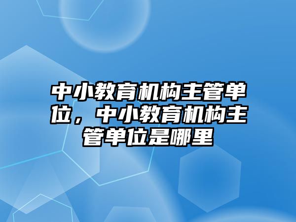 中小教育機(jī)構(gòu)主管單位，中小教育機(jī)構(gòu)主管單位是哪里