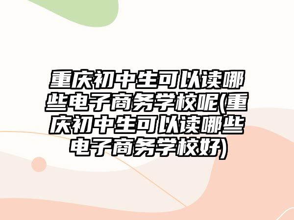 重慶初中生可以讀哪些電子商務學校呢(重慶初中生可以讀哪些電子商務學校好)