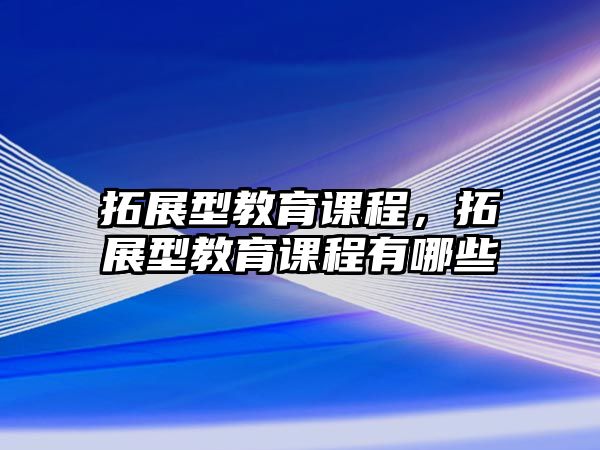 拓展型教育課程，拓展型教育課程有哪些