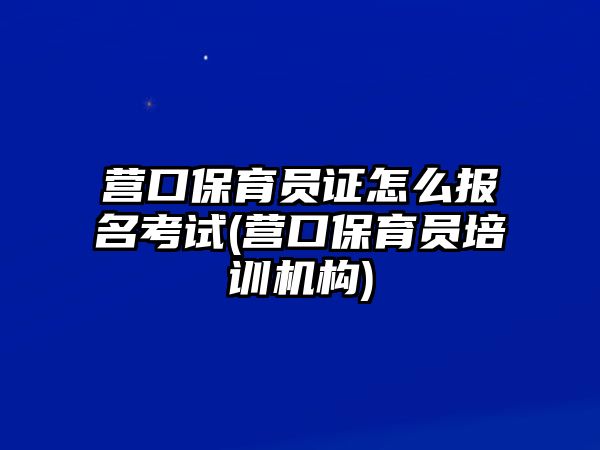 營口保育員證怎么報名考試(營口保育員培訓(xùn)機(jī)構(gòu))