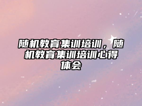 隨機教育集訓培訓，隨機教育集訓培訓心得體會