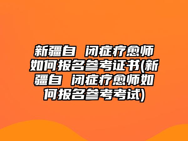 新疆自 閉癥療愈師如何報(bào)名參考證書(新疆自 閉癥療愈師如何報(bào)名參考考試)