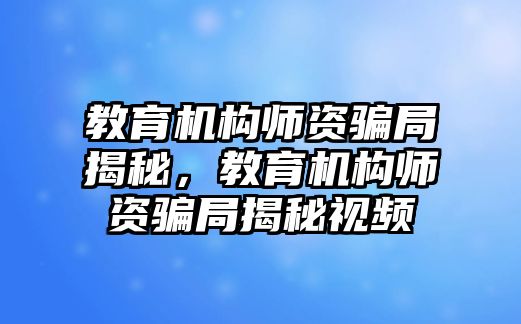 教育機(jī)構(gòu)師資騙局揭秘，教育機(jī)構(gòu)師資騙局揭秘視頻